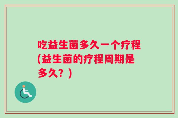 吃益生菌多久一个疗程(益生菌的疗程周期是多久？)