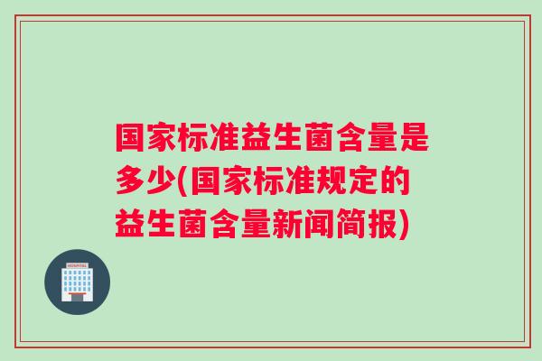 国家标准益生菌含量是多少(国家标准规定的益生菌含量新闻简报)