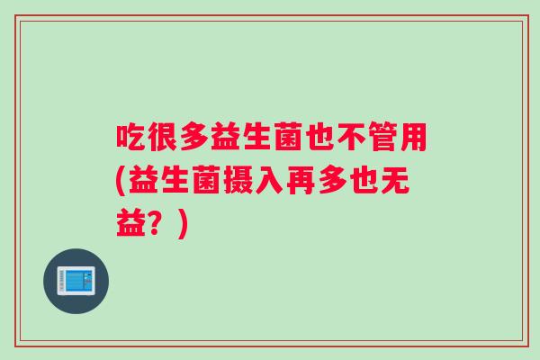 吃很多益生菌也不管用(益生菌摄入再多也无益？)