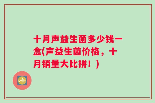 十月声益生菌多少钱一盒(声益生菌价格，十月销量大比拼！)