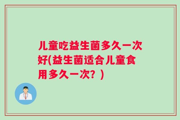 儿童吃益生菌多久一次好(益生菌适合儿童食用多久一次？)