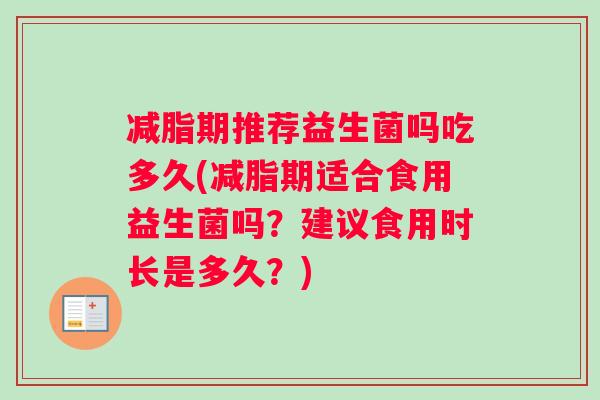 减脂期推荐益生菌吗吃多久(减脂期适合食用益生菌吗？建议食用时长是多久？)
