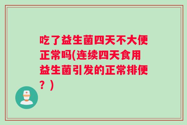 吃了益生菌四天不大便正常吗(连续四天食用益生菌引发的正常排便？)