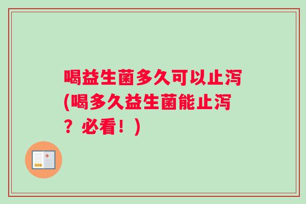 喝益生菌多久可以止泻(喝多久益生菌能止泻？必看！)