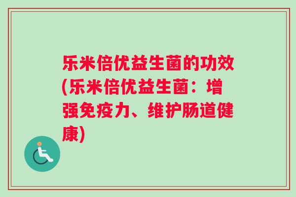 乐米倍优益生菌的功效(乐米倍优益生菌：增强免疫力、维护肠道健康)