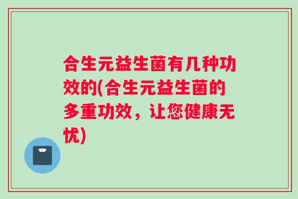 合生元益生菌有几种功效的(合生元益生菌的多重功效，让您健康无忧)