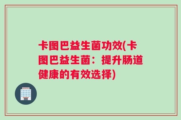 卡图巴益生菌功效(卡图巴益生菌：提升肠道健康的有效选择)