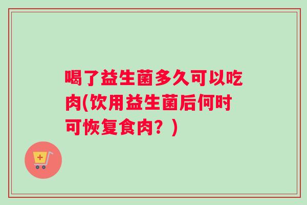 喝了益生菌多久可以吃肉(饮用益生菌后何时可恢复食肉？)