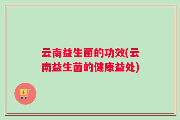云南益生菌的功效(云南益生菌的健康益处)