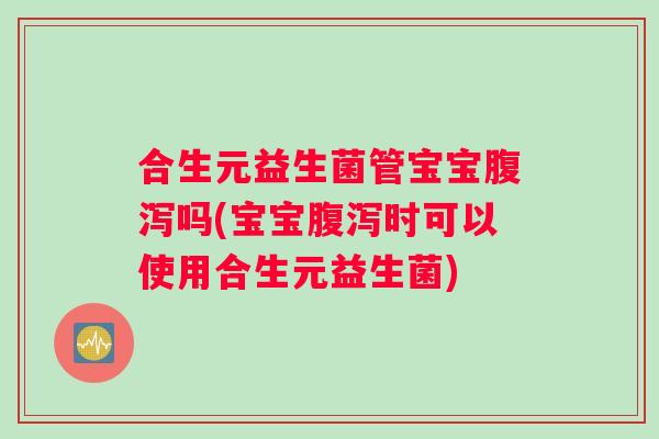 合生元益生菌管宝宝腹泻吗(宝宝腹泻时可以使用合生元益生菌)