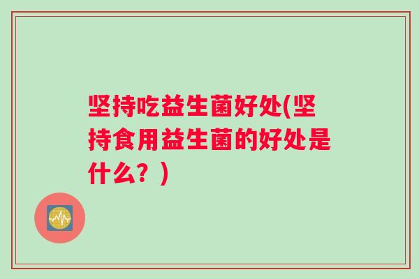 坚持吃益生菌好处(坚持食用益生菌的好处是什么？)