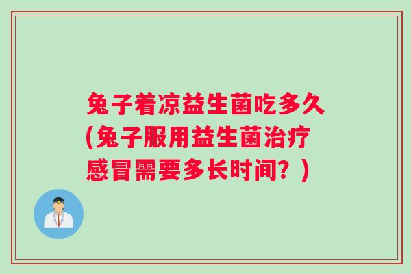 兔子着凉益生菌吃多久(兔子服用益生菌需要多长时间？)
