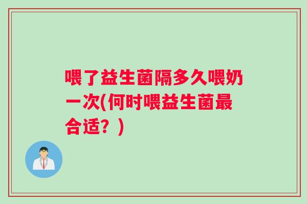 喂了益生菌隔多久喂奶一次(何时喂益生菌最合适？)