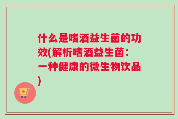 什么是嗜酒益生菌的功效(解析嗜酒益生菌：一种健康的微生物饮品)