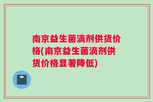南京益生菌滴剂供货价格(南京益生菌滴剂供货价格显著降低)