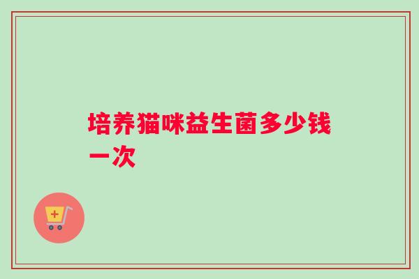 培养猫咪益生菌多少钱一次