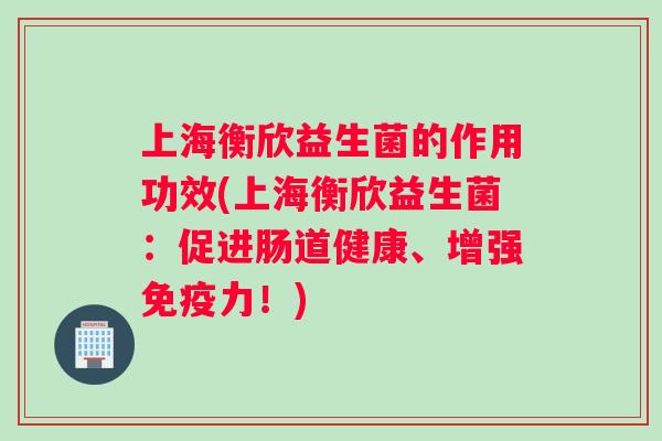 上海衡欣益生菌的作用功效(上海衡欣益生菌：促进肠道健康、增强力！)