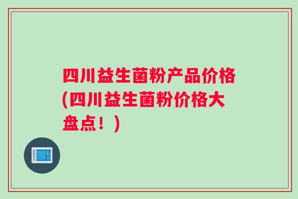 四川益生菌粉产品价格(四川益生菌粉价格大盘点！)