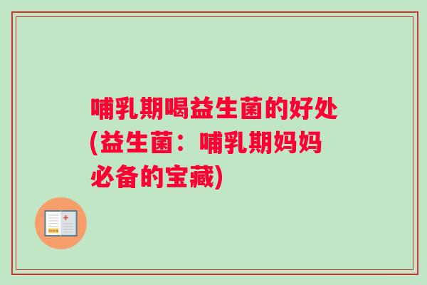 哺乳期喝益生菌的好处(益生菌：哺乳期妈妈必备的宝藏)
