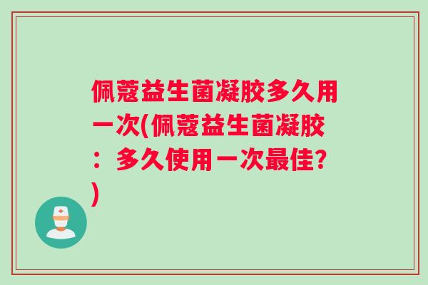 佩蔻益生菌凝胶多久用一次(佩蔻益生菌凝胶：多久使用一次佳？)
