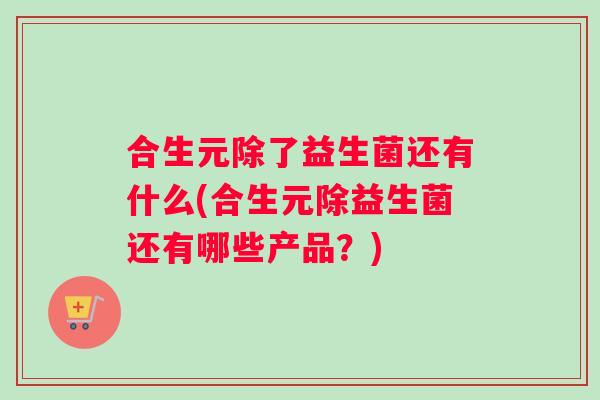 合生元除了益生菌还有什么(合生元除益生菌还有哪些产品？)