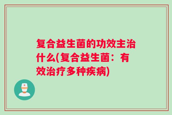 复合益生菌的功效主治什么(复合益生菌：有效治疗多种疾病)