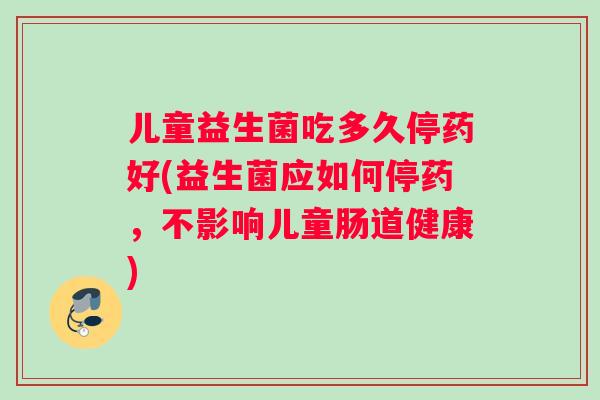 儿童益生菌吃多久停药好(益生菌应如何停药，不影响儿童肠道健康)