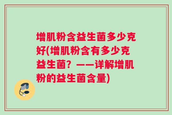 增肌粉含益生菌多少克好(增肌粉含有多少克益生菌？——详解增肌粉的益生菌含量)