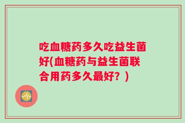 吃血糖药多久吃益生菌好(血糖药与益生菌联合用药多久最好？)