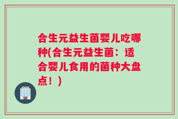 合生元益生菌婴儿吃哪种(合生元益生菌：适合婴儿食用的菌种大盘点！)