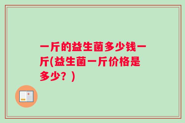 一斤的益生菌多少钱一斤(益生菌一斤价格是多少？)