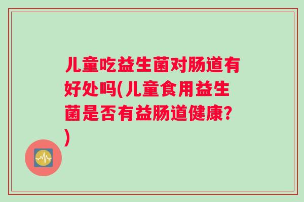儿童吃益生菌对肠道有好处吗(儿童食用益生菌是否有益肠道健康？)