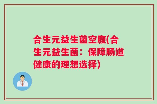 合生元益生菌空腹(合生元益生菌：保障肠道健康的理想选择)