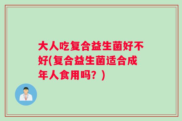 大人吃复合益生菌好不好(复合益生菌适合成年人食用吗？)