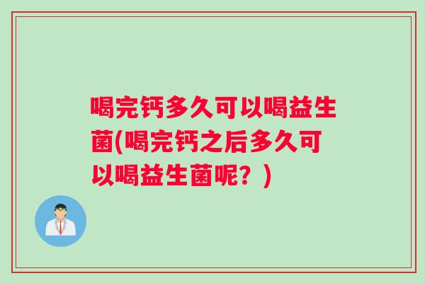 喝完钙多久可以喝益生菌(喝完钙之后多久可以喝益生菌呢?) 喝完钙多久可以喝益生菌(喝完钙之后多久可以喝益生菌呢?)