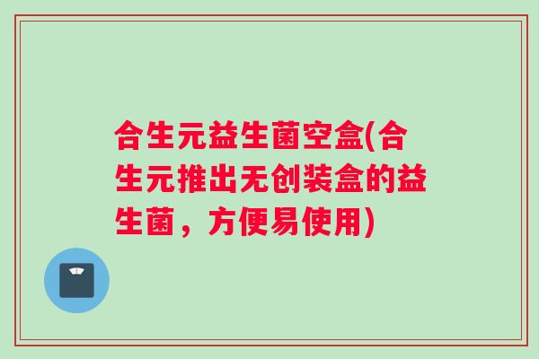 合生元益生菌空盒(合生元推出无创装盒的益生菌，方便易使用)