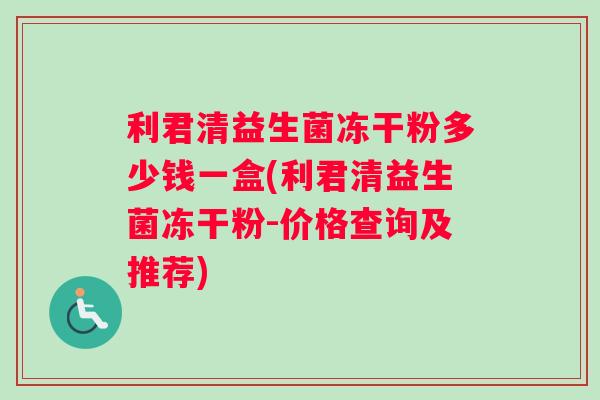 利君清益生菌冻干粉多少钱一盒(利君清益生菌冻干粉-价格查询及推荐)