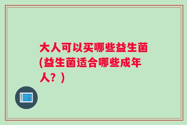 大人可以买哪些益生菌(益生菌适合哪些成年人？)
