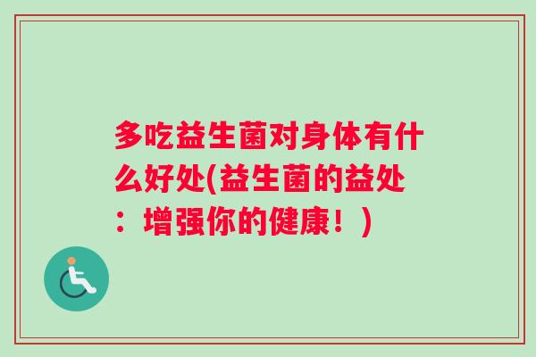 多吃益生菌对身体有什么好处(益生菌的益处：增强你的健康！)