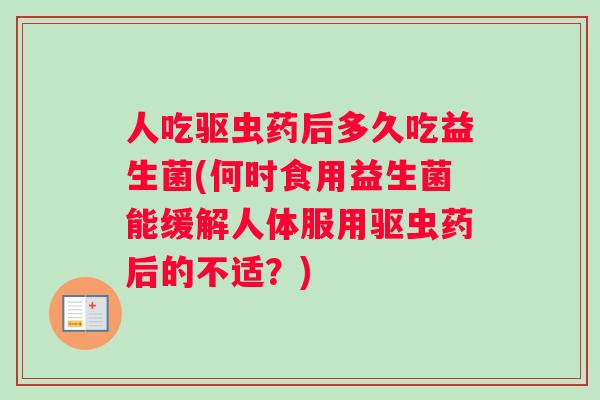 人吃驱虫药后多久吃益生菌(何时食用益生菌能缓解人体服用驱虫药后的不适？)