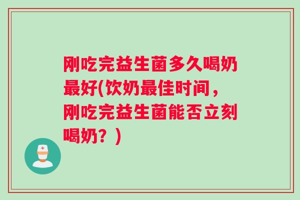 刚吃完益生菌多久喝奶最好(饮奶最佳时间,刚吃完益生菌能否立刻喝奶?) 刚吃完益生菌多久喝奶最好(饮奶最佳时间,刚吃完益生菌能否立刻喝奶?)