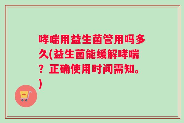 哮喘用益生菌管用吗多久(益生菌能缓解哮喘？正确使用时间需知。)