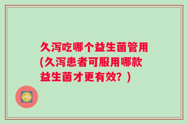 久泻吃哪个益生菌管用(久泻患者可服用哪款益生菌才更有效？)
