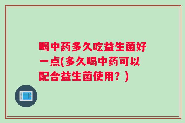 喝多久吃益生菌好一点(多久喝可以配合益生菌使用？)
