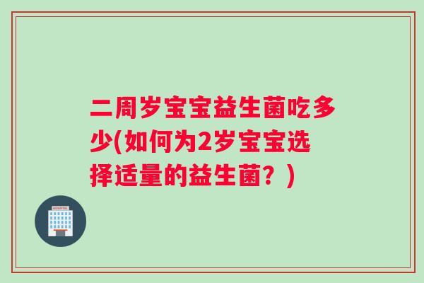 二周岁宝宝益生菌吃多少(如何为2岁宝宝选择适量的益生菌？)