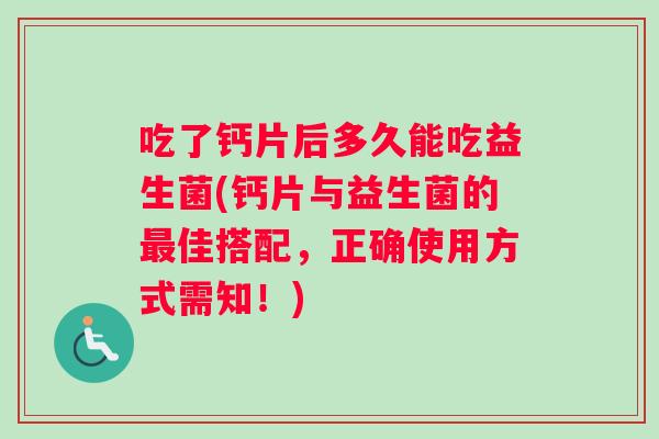 吃了钙片后多久能吃益生菌(钙片与益生菌的最佳搭配，正确使用方式需知！)