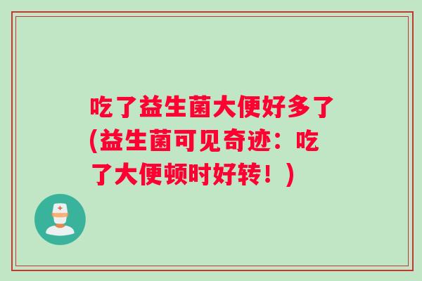 吃了益生菌大便好多了(益生菌可见奇迹：吃了大便顿时好转！)