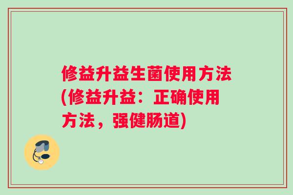 修益升益生菌使用方法(修益升益：正确使用方法，强健肠道)