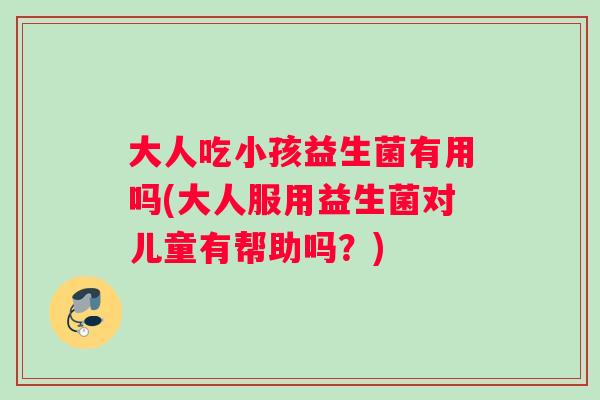 大人吃小孩益生菌有用吗(大人服用益生菌对儿童有帮助吗？)