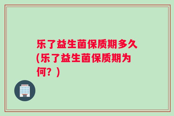 乐了益生菌保质期多久(乐了益生菌保质期为何？)
